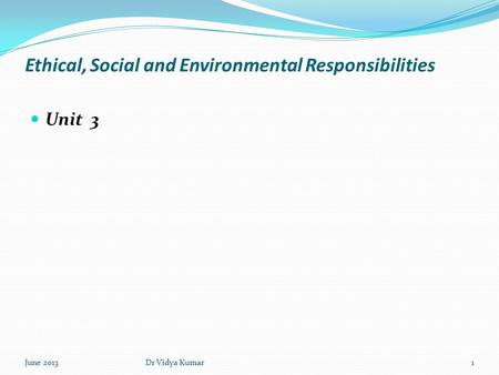 Ethical, Social and Environmental Responsibilities Unit 3 June 20131Dr Vidya Kumar.