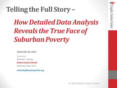 © 2013 Empire Justice Center How Detailed Data Analysis Reveals the True Face of Suburban Poverty September 26, 2013 Presented by: Michael L. Hanley Empire.