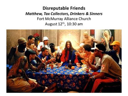 Disreputable Friends Matthew, Tax Collectors, Drinkers & Sinners Fort McMurray Alliance Church August 12 th, 10:30 am.