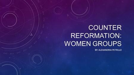COUNTER REFORMATION: WOMEN GROUPS BY: ALEXANDRIA PETRILLO.