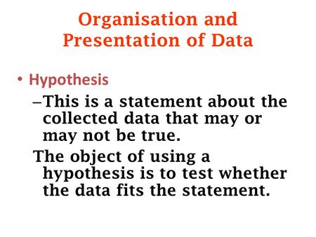 Organisation and Presentation of Data Hypothesis – This is a statement about the collected data that may or may not be true. The object of using a hypothesis.