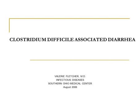 CLOSTRIDIUM DIFFICILE ASSOCIATED DIARRHEA VALERIE FLETCHER, M.D. INFECTIOUS DISEASES SOUTHERN OHIO MEDICAL CENTER August 2006.