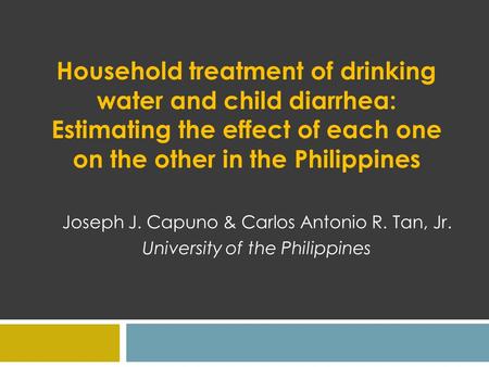 Household treatment of drinking water and child diarrhea: Estimating the effect of each one on the other in the Philippines Joseph J. Capuno & Carlos Antonio.