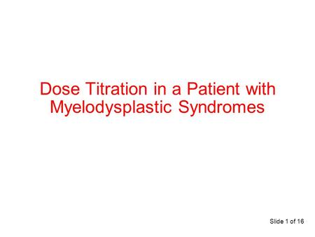 Slide 1 of 16 Dose Titration in a Patient with Myelodysplastic Syndromes.