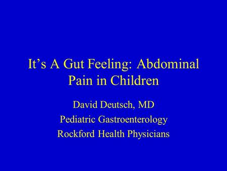 It’s A Gut Feeling: Abdominal Pain in Children David Deutsch, MD Pediatric Gastroenterology Rockford Health Physicians.