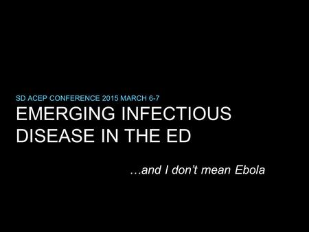 EMERGING INFECTIOUS DISEASE IN THE ED SD ACEP CONFERENCE 2015 MARCH 6-7 …and I don’t mean Ebola.
