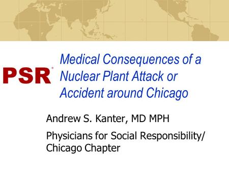 Medical Consequences of a Nuclear Plant Attack or Accident around Chicago Andrew S. Kanter, MD MPH Physicians for Social Responsibility/ Chicago Chapter.