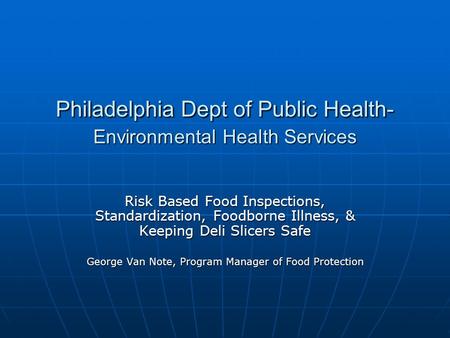 Philadelphia Dept of Public Health- Environmental Health Services Risk Based Food Inspections, Standardization, Foodborne Illness, & Keeping Deli Slicers.