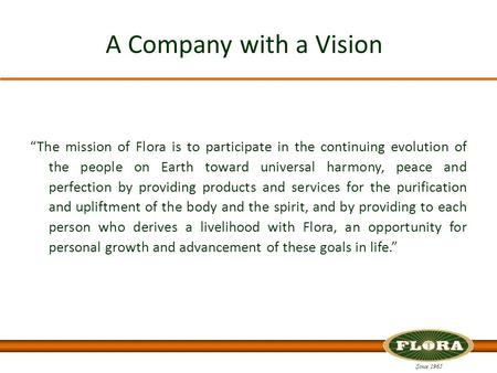 Since 1965 A Company with a Vision “The mission of Flora is to participate in the continuing evolution of the people on Earth toward universal harmony,