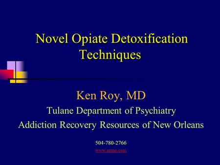 Novel Opiate Detoxification Techniques Ken Roy, MD Tulane Department of Psychiatry Addiction Recovery Resources of New Orleans 504-780-2766 www.arrno.com.