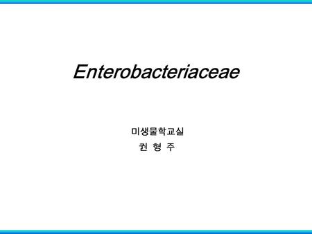 Enterobacteriaceae 미생물학교실 권 형 주.