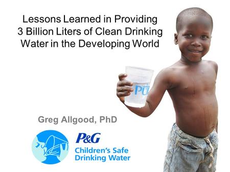 1 Lessons Learned in Providing 3 Billion Liters of Clean Drinking Water in the Developing World Greg Allgood, PhD.