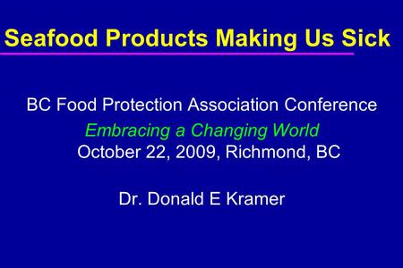 Seafood Products Making Us Sick BC Food Protection Association Conference Embracing a Changing World October 22, 2009, Richmond, BC Dr. Donald E Kramer.