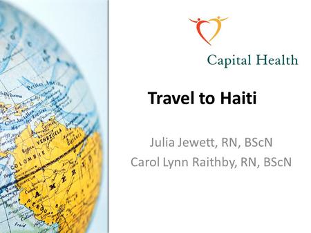 Travel to Haiti Julia Jewett, RN, BScN Carol Lynn Raithby, RN, BScN.