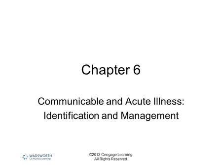 ©2012 Cengage Learning. All Rights Reserved. Chapter 6 Communicable and Acute Illness: Identification and Management.