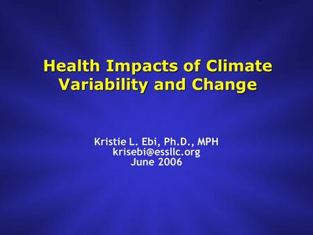 Health Impacts of Climate Variability and Change Kristie L. Ebi, Ph.D., MPH June 2006.