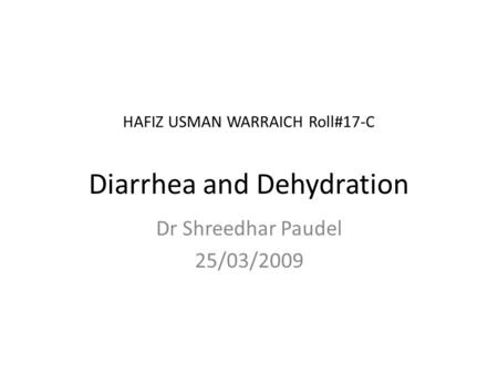 HAFIZ USMAN WARRAICH Roll#17-C Diarrhea and Dehydration Dr Shreedhar Paudel 25/03/2009.