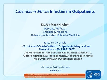Dr. Jon Mark Hirshon Associate Professor Emergency Medicine University of Maryland School of Medicine Clostridium difficile Infection in Outpatients Emerging.