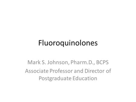 Fluoroquinolones Mark S. Johnson, Pharm.D., BCPS Associate Professor and Director of Postgraduate Education.
