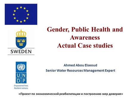 «Проект по экономической реабилитации и построению мер доверия» Gender, Public Health and Awareness Actual Case studies Ahmed Abou Elseoud Senior Water.