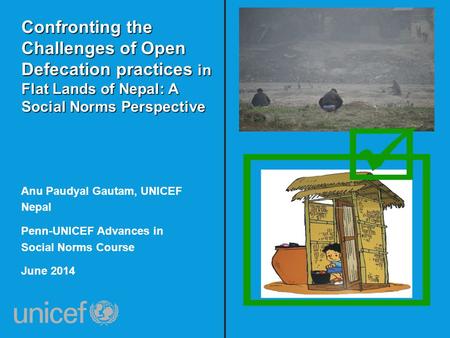 Confronting the Challenges of Open Defecation practices in Flat Lands of Nepal: A Social Norms Perspective Anu Paudyal Gautam, UNICEF Nepal Penn-UNICEF.