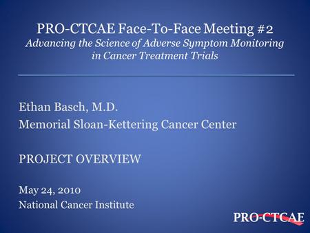 PRO-CTCAE Face-To-Face Meeting #2 Advancing the Science of Adverse Symptom Monitoring in Cancer Treatment Trials Ethan Basch, M.D. Memorial Sloan-Kettering.