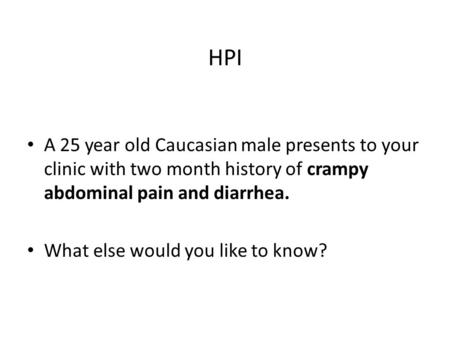 HPI A 25 year old Caucasian male presents to your clinic with two month history of crampy abdominal pain and diarrhea. What else would you like to know?