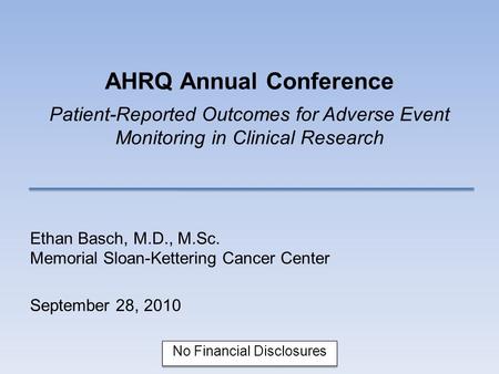 AHRQ Annual Conference Patient-Reported Outcomes for Adverse Event Monitoring in Clinical Research Ethan Basch, M.D., M.Sc. Memorial Sloan-Kettering Cancer.