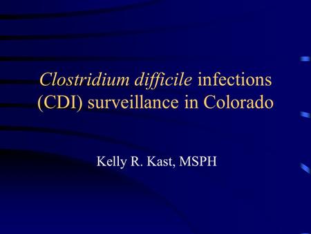 Clostridium difficile infections (CDI) surveillance in Colorado Kelly R. Kast, MSPH.