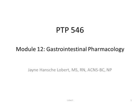 PTP 546 Module 12: Gastrointestinal Pharmacology Jayne Hansche Lobert, MS, RN, ACNS-BC, NP 1Lobert.