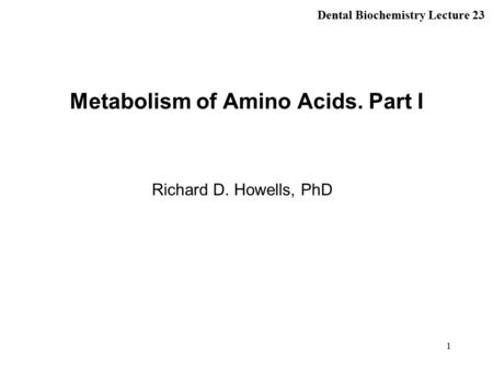1 Metabolism of Amino Acids. Part I Richard D. Howells, PhD Dental Biochemistry Lecture 23.