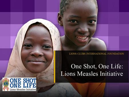 LIONS CLUBS INTERNATIONAL FOUNDATION One Shot, One Life: Lions Measles Initiative.
