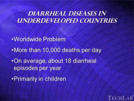 TechLab Diarrheal Diseases in Underdeveloped Countries Worldwide Problem More than 10,000 deaths per day On average, about 18 diarrheal episodes per year.