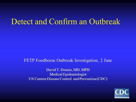 Detect and Confirm an Outbreak FETP Foodborne Outbreak Investigation, 2 June David T. Dennis, MD, MPH Medical Epidemiologist US Centers Disease Control.