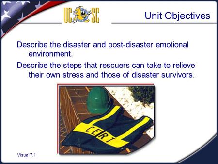 Visual 7.1 Unit Objectives Describe the disaster and post-disaster emotional environment. Describe the steps that rescuers can take to relieve their own.