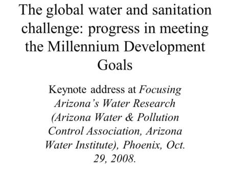 The global water and sanitation challenge: progress in meeting the Millennium Development Goals Keynote address at Focusing Arizona’s Water Research (Arizona.