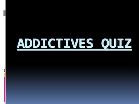 ADDICTIVES QUIZ. WELCOME! Let me ask you seven questions that you should be able to answer after watching my presentation.