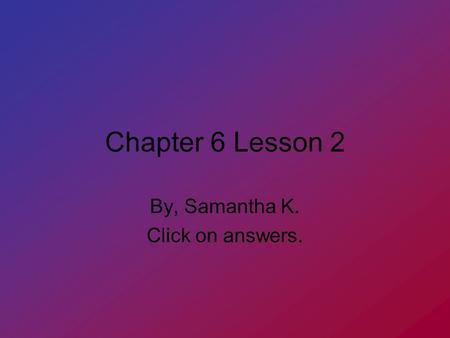 Chapter 6 Lesson 2 By, Samantha K. Click on answers.