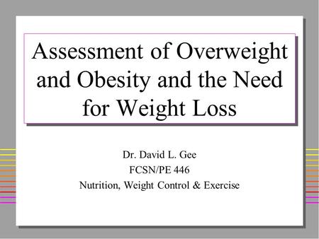 Assessment of Overweight and Obesity and the Need for Weight Loss Dr. David L. Gee FCSN/PE 446 Nutrition, Weight Control & Exercise.