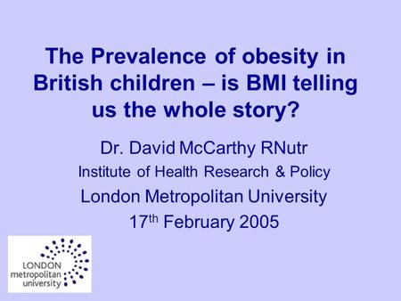 The Prevalence of obesity in British children – is BMI telling us the whole story? Dr. David McCarthy RNutr Institute of Health Research & Policy London.