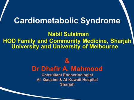 Cardiometabolic Syndrome Nabil Sulaiman HOD Family and Community Medicine, Sharjah University and University of Melbourne & Dr Dhafir A. Mahmood Consultant.