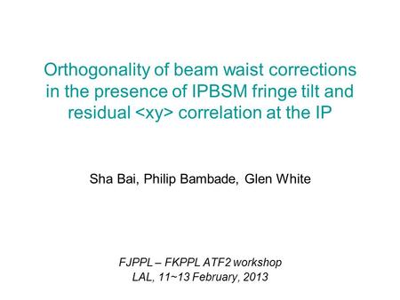 Sha Bai, Philip Bambade, Glen White FJPPL – FKPPL ATF2 workshop LAL, 11~13 February, 2013 Orthogonality of beam waist corrections in the presence of IPBSM.