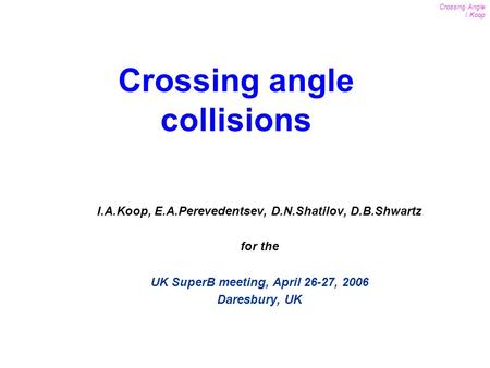 1 Crossing Angle I.Koop UK SuperB meeting April 26-27, 2006 I.A.Koop, E.A.Perevedentsev, D.N.Shatilov, D.B.Shwartz for the UK SuperB meeting, April 26-27,