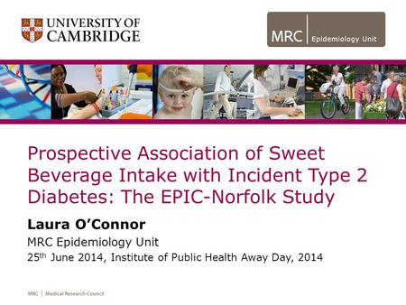Prospective Association of Sweet Beverage Intake with Incident Type 2 Diabetes: The EPIC-Norfolk Study Laura O’Connor MRC Epidemiology Unit 25 th June.