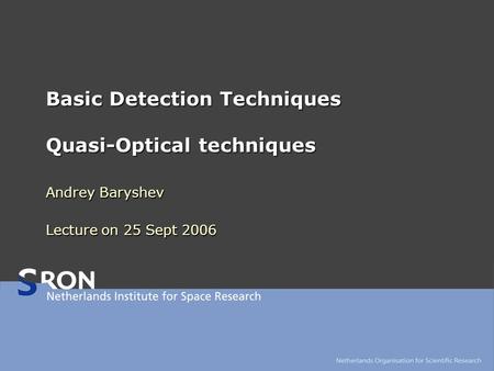Basic Detection Techniques Quasi-Optical techniques Andrey Baryshev Lecture on 25 Sept 2006.