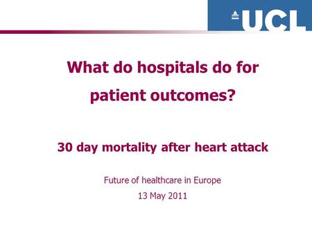 What do hospitals do for patient outcomes? 30 day mortality after heart attack Future of healthcare in Europe 13 May 2011.