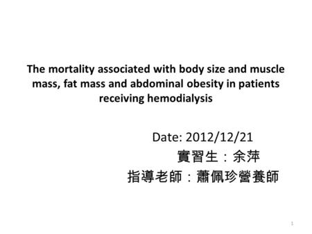 The mortality associated with body size and muscle mass, fat mass and abdominal obesity in patients receiving hemodialysis Date: 2012/12/21 實習生：余萍 指導老師：蕭佩珍營養師.