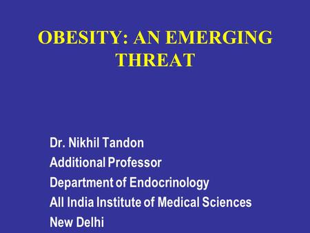 OBESITY: AN EMERGING THREAT Dr. Nikhil Tandon Additional Professor Department of Endocrinology All India Institute of Medical Sciences New Delhi.