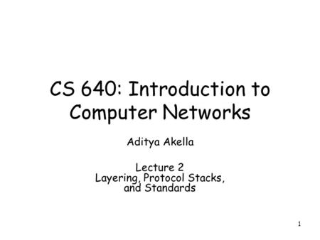 1 CS 640: Introduction to Computer Networks Aditya Akella Lecture 2 Layering, Protocol Stacks, and Standards.