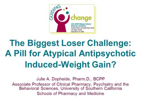 The Biggest Loser Challenge: A Pill for Atypical Antipsychotic Induced-Weight Gain? Julie A. Dopheide, Pharm.D., BCPP Associate Professor of Clinical Pharmacy,